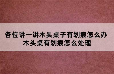 各位讲一讲木头桌子有划痕怎么办 木头桌有划痕怎么处理